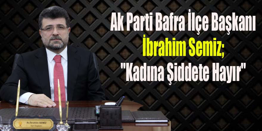 Ak Parti Bafra İlçe Başkanı İbrahim Semiz; "Kadına Şiddete Hayır"