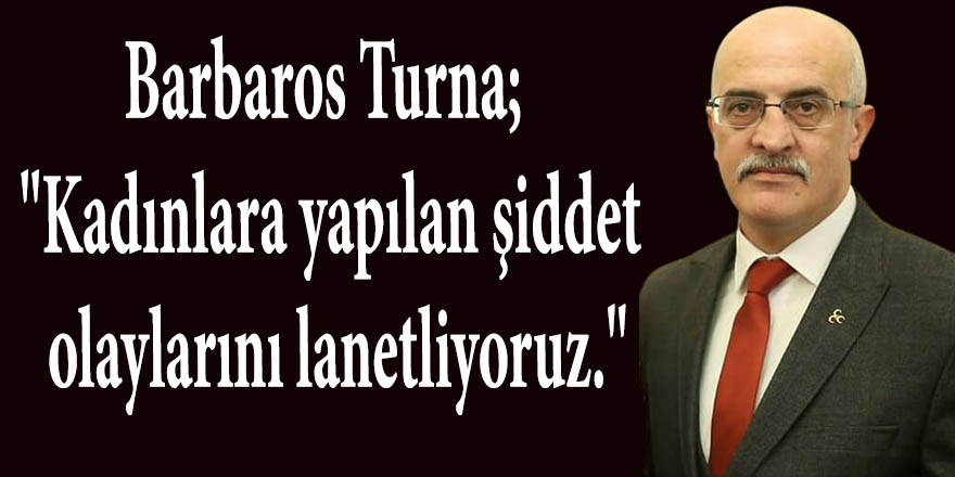 Barbaros Turna; "Kadınlara yapılan şiddet olaylarını lanetliyoruz."