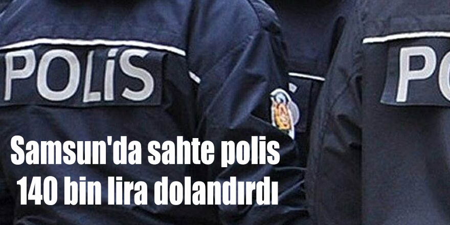 Samsun'da sahte polis 140 bin lira dolandırdı