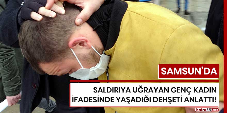 Samsun'da saldırıya uğrayan genç kadın ifadesinde yaşadığı dehşeti anlattı