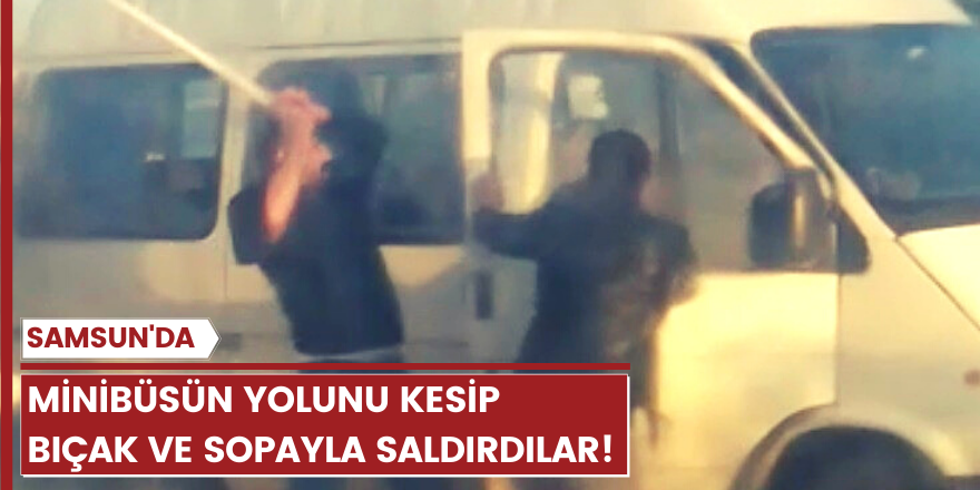 Samsun'da minibüsün yolunu kesip bıçak ve sopayla saldırdılar!