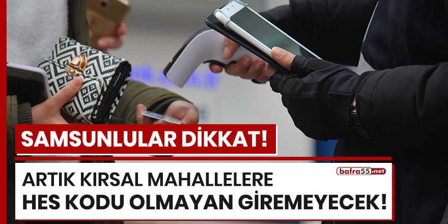 Samsunlular dikkat! Kırsal mahallelere HES kodu olmayan giremeyecek!