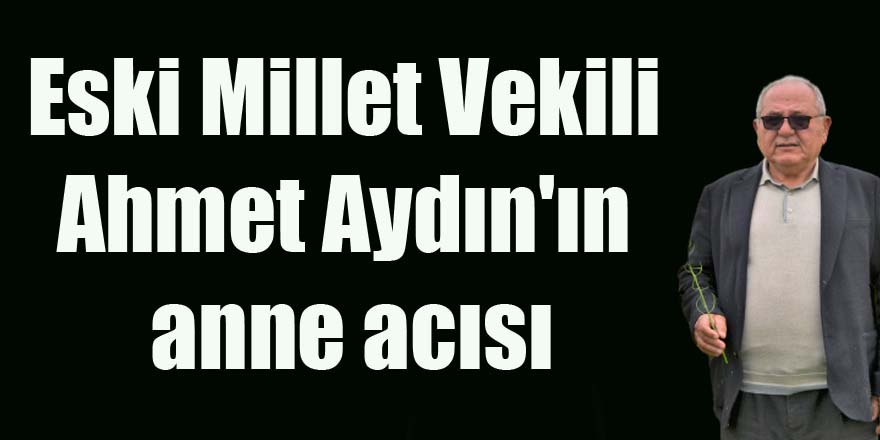 Eski Millet Vekili  Ahmet Aydın'ın  anne acısı