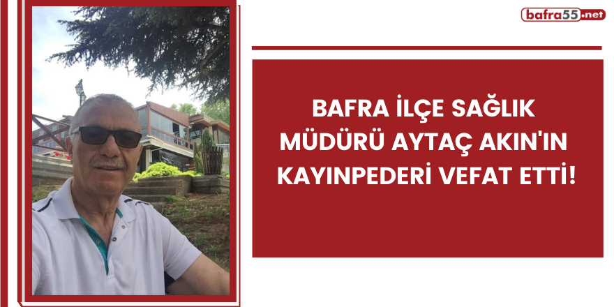 Bafra İlçe Sağlık Müdürü Aytaç Akın'ın kayınpederi vefat etti!