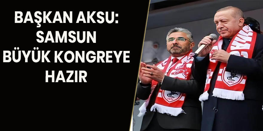 BAŞKAN AKSU: SAMSUN BÜYÜK KONGREYE HAZIR 