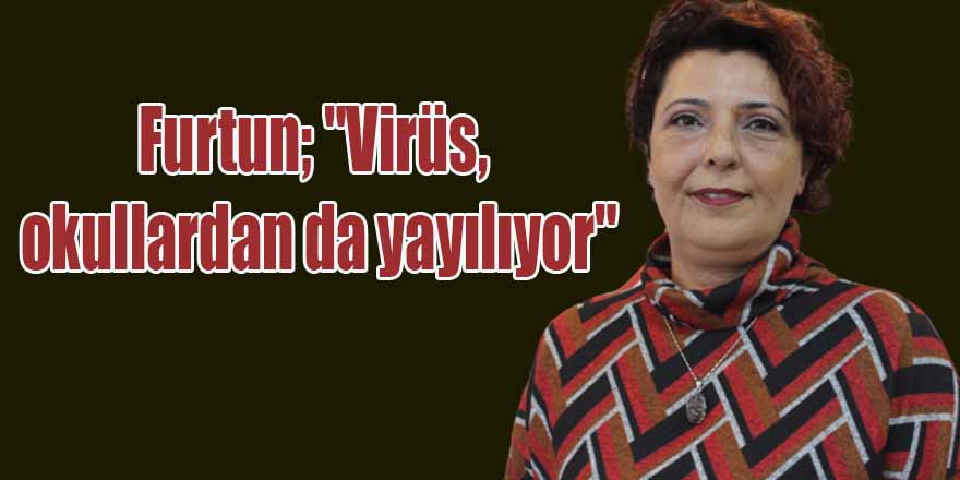 Furtun; "Virüs, okullardan da yayılıyor"