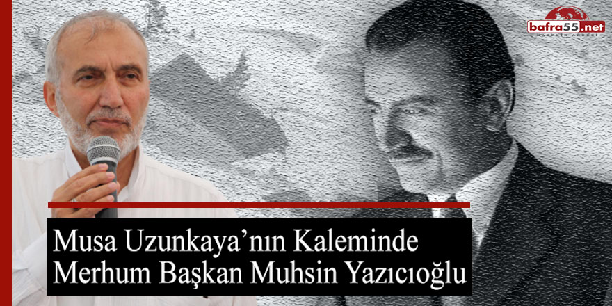 Musa Uzunkaya'nın kaleminden Merhum Başkan Muhsin Yazıcıoğlu