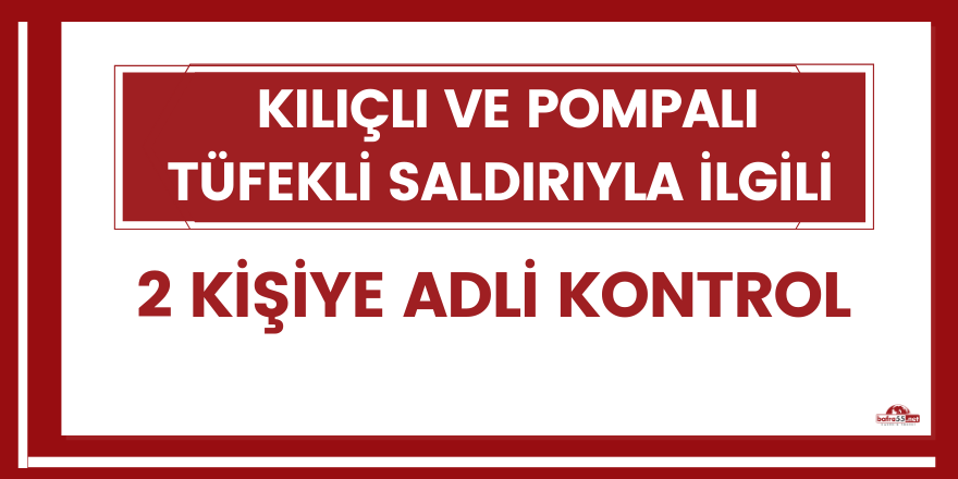 Kılıçlı ve pompalı tüfekli saldırıyla ilgili 2 kişiye adli kontrol