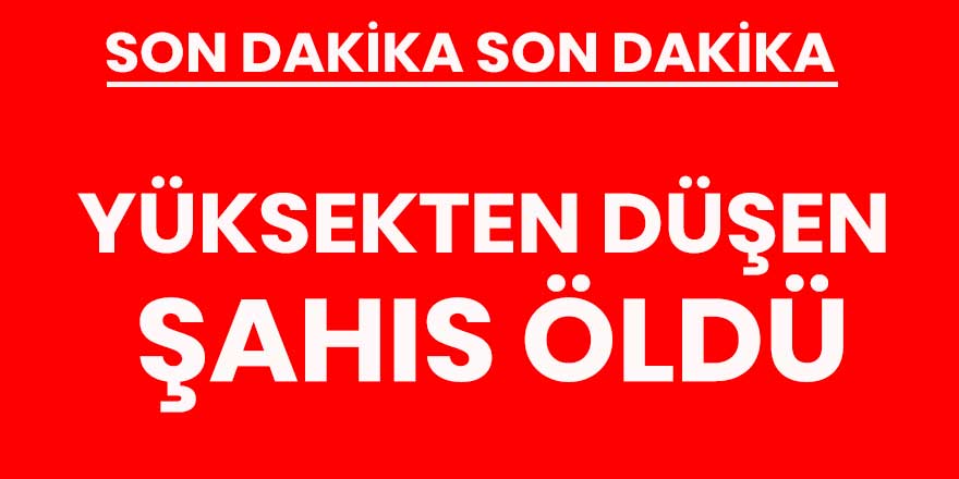 Yüksekten düşen şahıs öldü