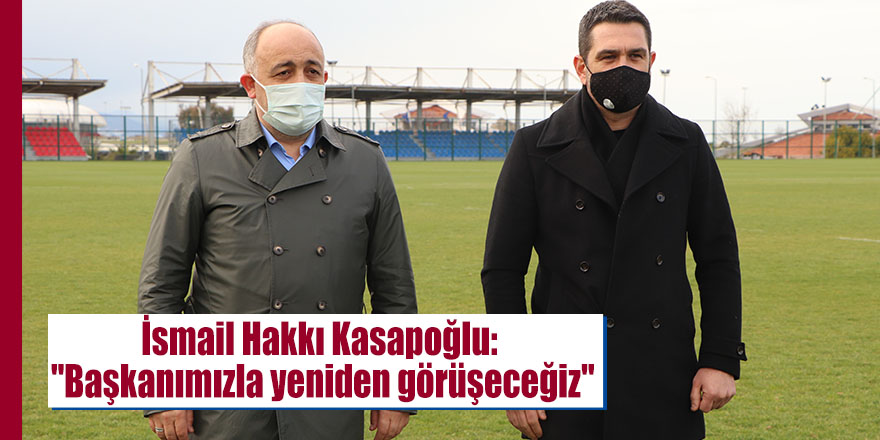 İsmail Hakkı Kasapoğlu: "Başkanımızla yeniden görüşeceğiz"