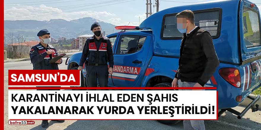 Samsun'da karantinayı ihlal eden şahıs yakalanarak yurda yerleştirildi!