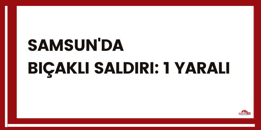 Samsun'da bıçaklı saldırı: 1 yaralı