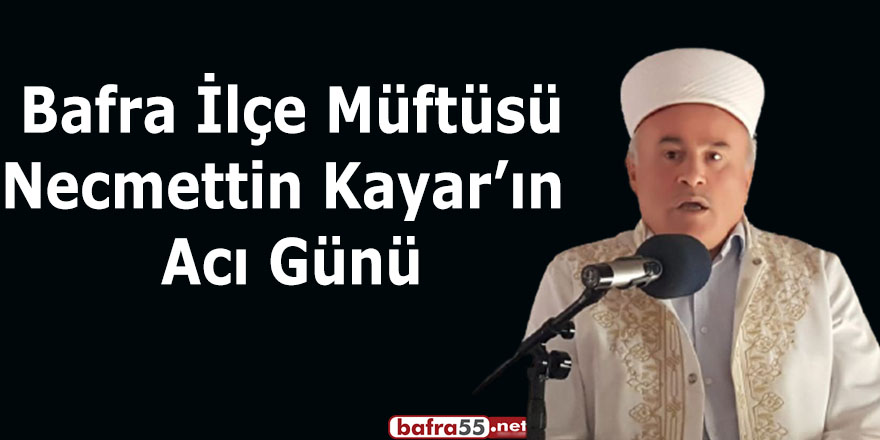 Bafra İlçe Müftüsü Necmettin Kayar’ın  Acı Günü