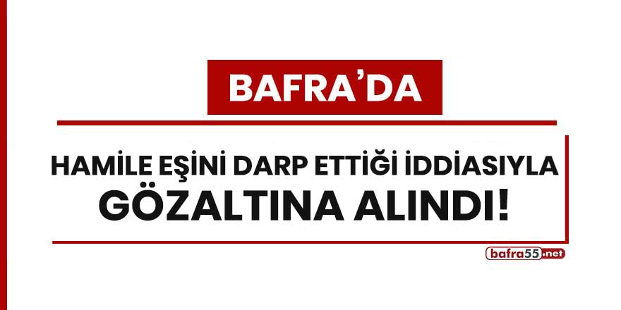 Bafra'da hamile eşini darp ettiği iddiasıyla gözaltına alındı!