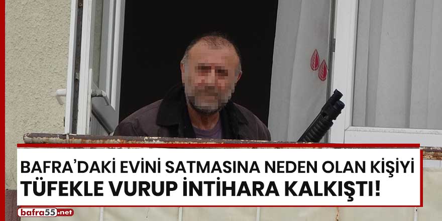 Bafra'daki evini satmasına neden olan kişiyi tüfekle vurup intihara kalkıştı!