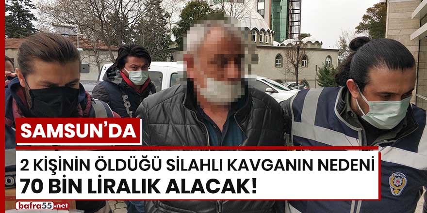 Samsun'da 2 kişinin öldüğü silahlı kavganın nedeni 70 bin liralık alacak!