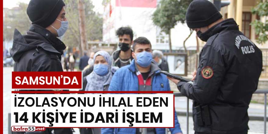 Samsun'da izolasyonu ihlal eden 14 kişiye idari işlem