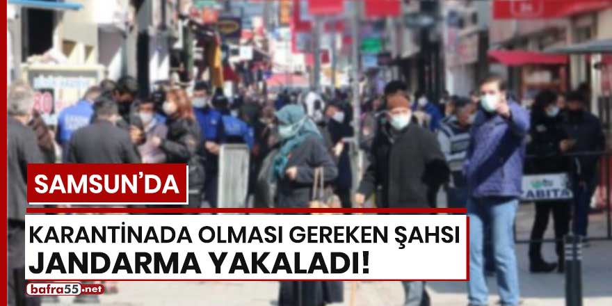 Samsun'da karantinada olması gereken şahsı jandarma yakaladı!