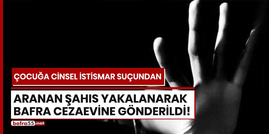 Çocuğa cinsel istismar suçundan aranan şahıs yakalanarak Bafra Cezaevi'ne gönderildi!