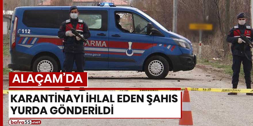 Alaçam'da karantinayı ihlal eden şahıs yurda gönderildi