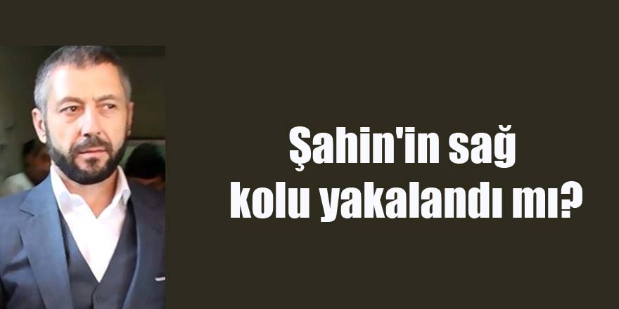 Şahin'in sağ kolu yakalandı mı?