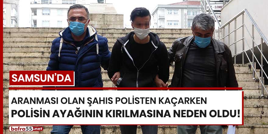 Samsun'da aranması olan şahıs polisten kaçarken polisin ayağının kırılmasına neden oldu!