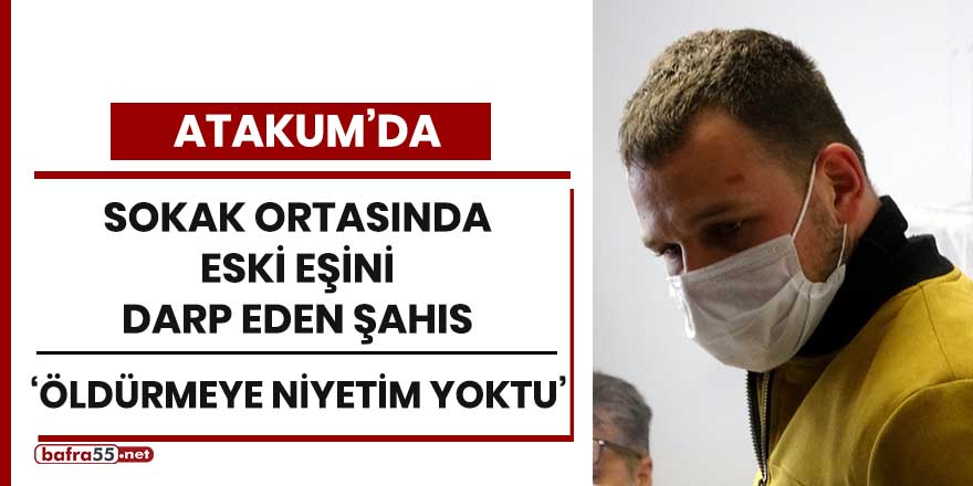 Atakum'da sokak ortasında eski eşini darp eden şahıs: "Öldürmeye niyetim yoktu"