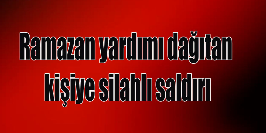 Ramazan yardımı dağıtan kişiye silahlı saldırı