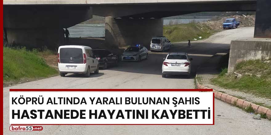 Köprü altında bulunan şahıs hastanede hayatını kaybetti!