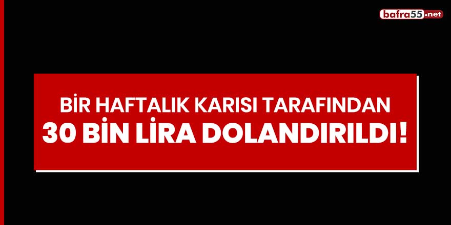 Bir haftalık karısı tarafından 30 bin lira dolandırıldı!