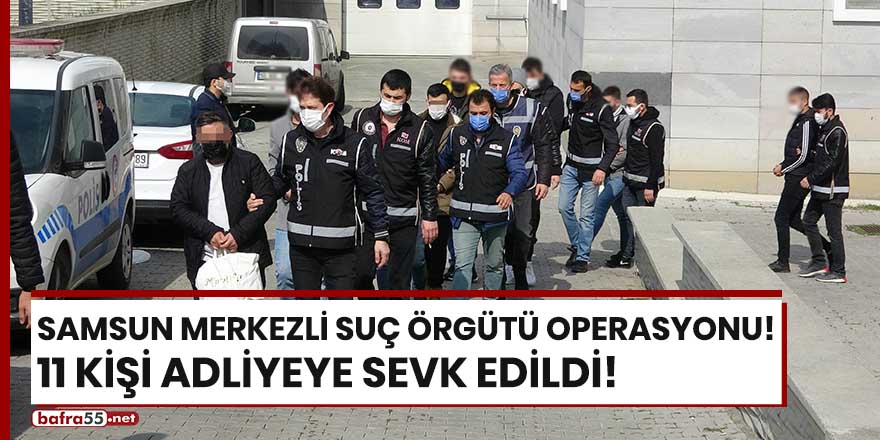 Samsun merkezli suç örgütü operasyonu! 11 kişi adliyede!