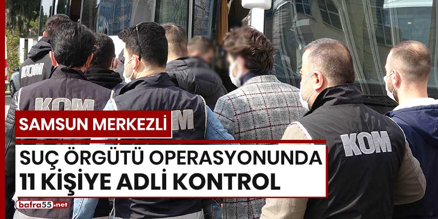 Samsun merkezli suç örgütü operasyonunda 11 kişiye adli kontrol