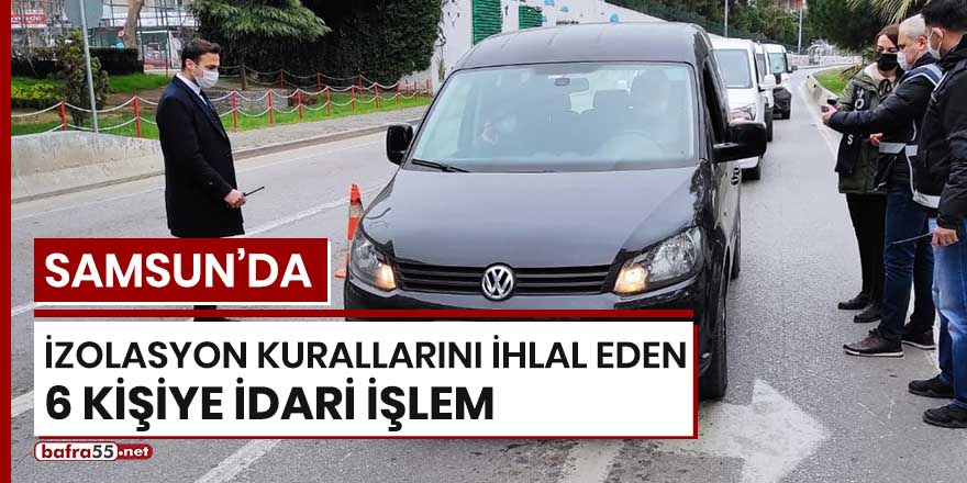 Samsun'da izolasyon kurallarını ihlal eden 6 kişiye idari işlem