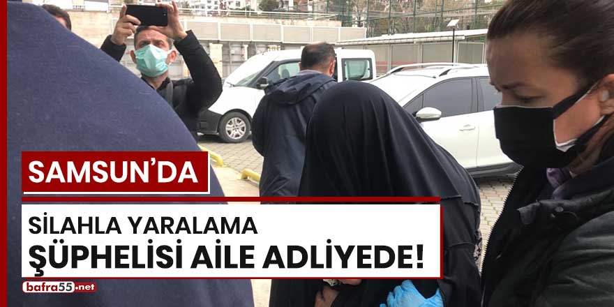 Samsun'da silahla yaralama şüphelisi aile adliyede!