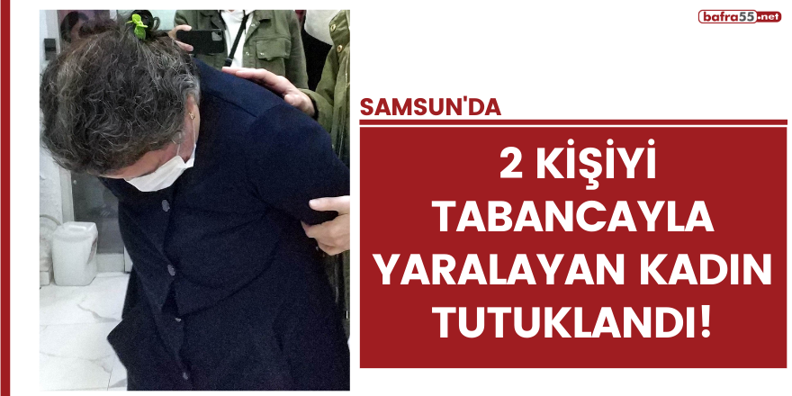 Samsun'da 2 kişiyi tabancayla yaralayan kadın tutuklandı!