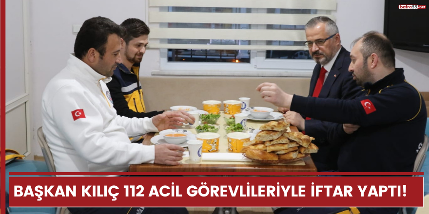 BAŞKAN KILIÇ 112 ACİL GÖREVLİLERİYLE İFTAR YAPTI!