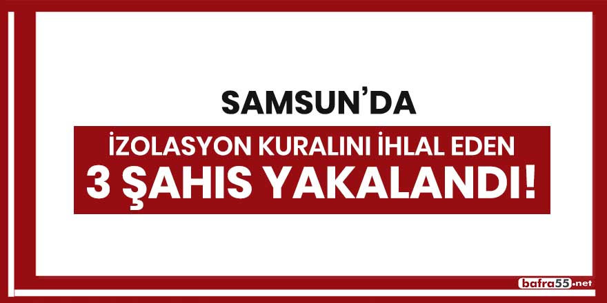 Samsun'da izolasyon kuralını ihlal eden 3 şahıs yakalandı!