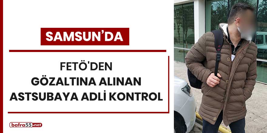 Samsun'da FETÖ'den gözaltına alınan astsubaya adli kontrol