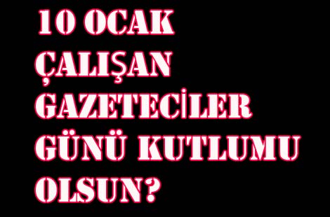 10 OCAK ÇALIŞAN GAZETECİLER GÜNÜ KUTLU MU OLSUN?