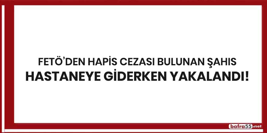 FETÖ'den hapis cezası bulunan şahıs hastaneye giderken yakalandı!