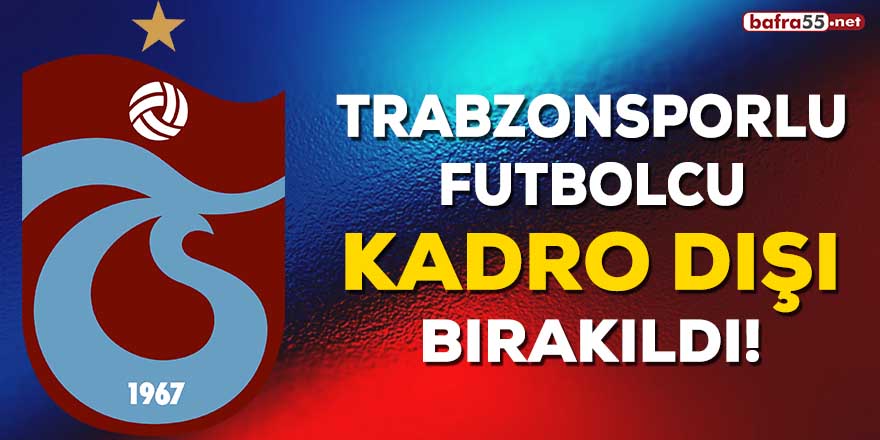 Trabzonsporlu futbolcu kadro dışı bırakıldı!