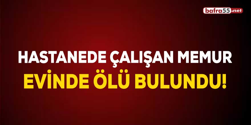 Hastanede çalışan memur evinde ölü bulundu!