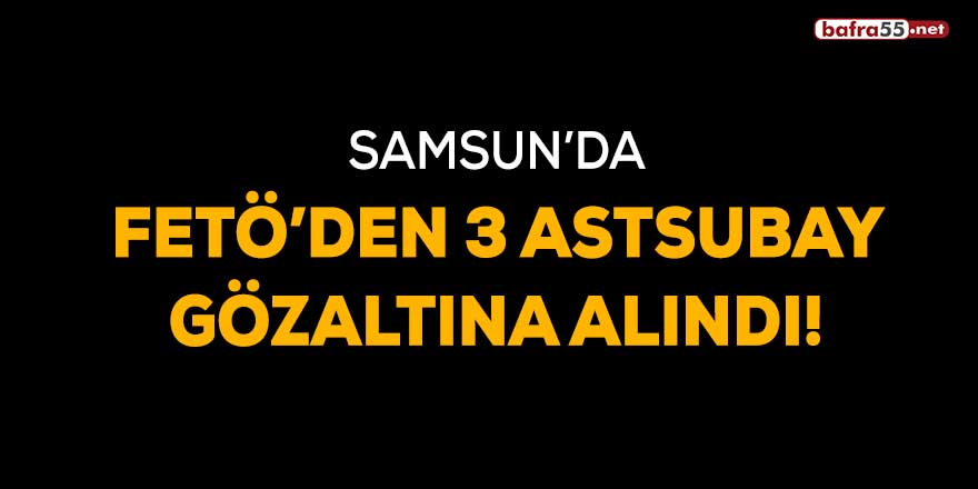 Samsun'da FETÖ'den 3 astsubay gözaltına alındı!