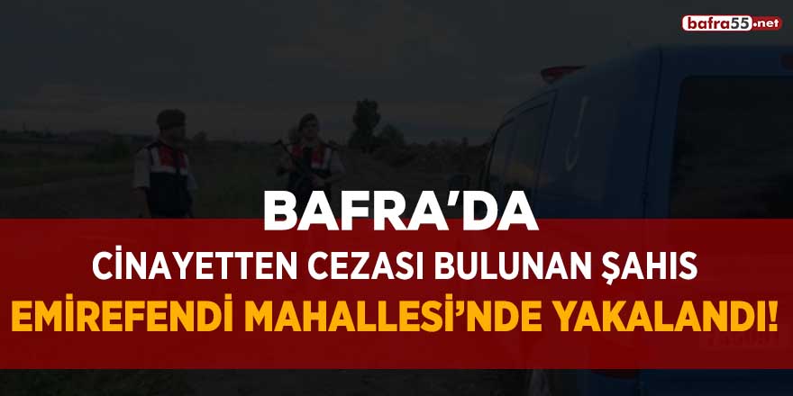 Bafra'da cinayetten cezası bulunan şahıs Emirefendi Mahallesi'nde yakalandı!