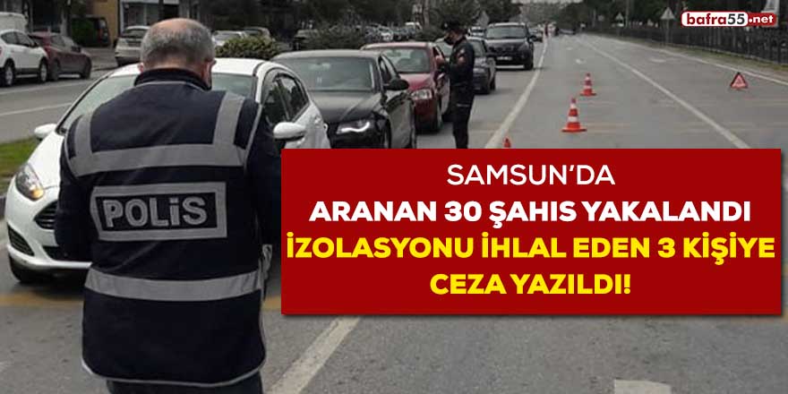 Samsun'da aranan 30 şahıs yakalandı, izolasyonu ihlal eden 3 kişiye ceza yazıldı!