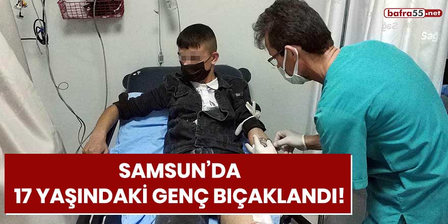 Samsun'da 17 yaşındaki genç bıçaklandı!