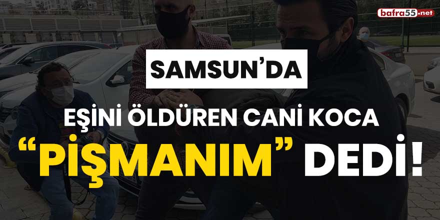 Samsun'da eşini öldüren cani koca, "pişmanım" dedi