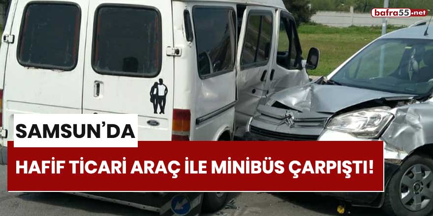 Samsun'da hafif ticari araç ile minibüs çarpıştı!