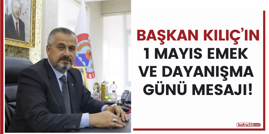 BAŞKAN KILIÇ’IN 1 MAYIS EMEK VE DAYANIŞMA GÜNÜ MESAJI!