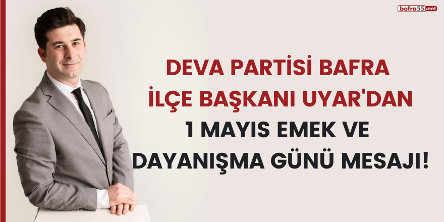 DEVA PARTİSİ BAFRA İLÇE BAŞKANI UYAR'DAN 1 MAYIS EMEK VE  DAYANIŞMA GÜNÜ MESAJI!